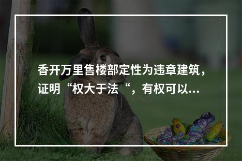 香开万里售楼部定性为违章建筑，证明“权大于法“，有权可以为所欲为