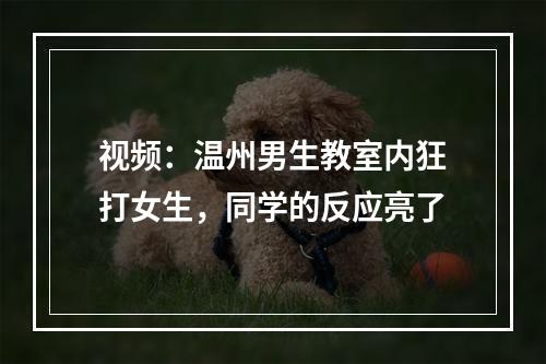 视频：温州男生教室内狂打女生，同学的反应亮了