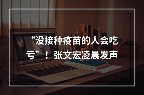 “没接种疫苗的人会吃亏”！张文宏凌晨发声