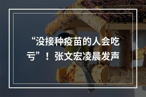 “没接种疫苗的人会吃亏”！张文宏凌晨发声