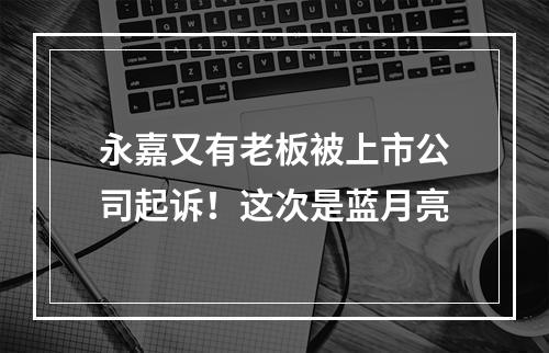 永嘉又有老板被上市公司起诉！这次是蓝月亮