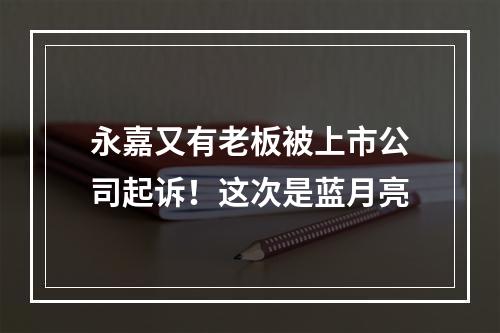 永嘉又有老板被上市公司起诉！这次是蓝月亮