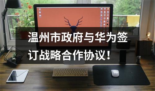 温州市政府与华为签订战略合作协议！