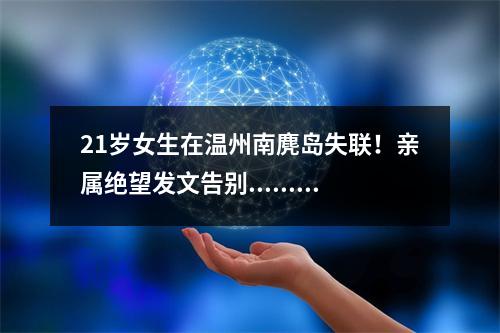 21岁女生在温州南麂岛失联！亲属绝望发文告别......南麂岛，莫让悲剧重演