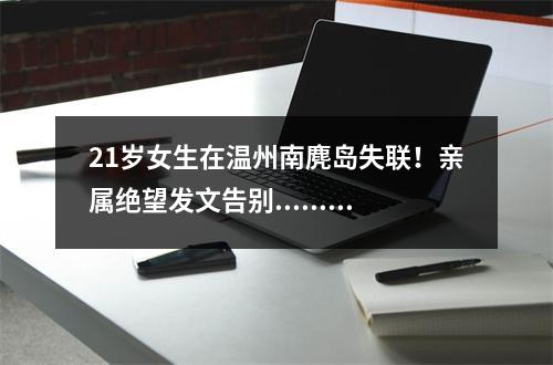 21岁女生在温州南麂岛失联！亲属绝望发文告别......南麂岛，莫让悲剧重演