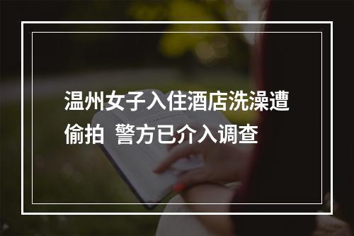 温州女子入住酒店洗澡遭偷拍  警方已介入调查