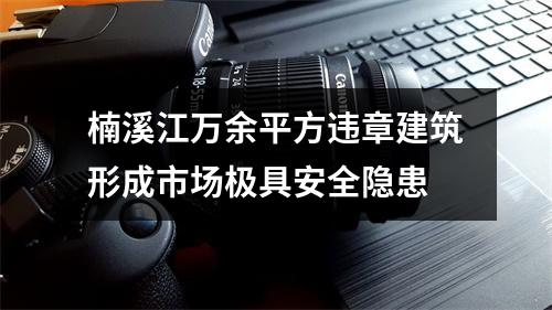 楠溪江万余平方违章建筑形成市场极具安全隐患