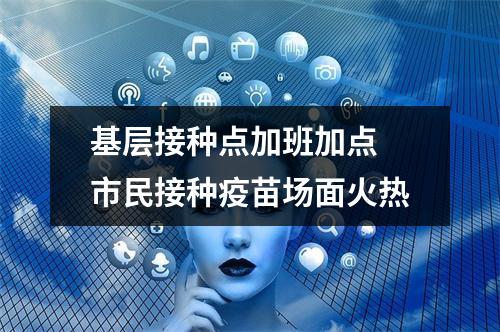 基层接种点加班加点 市民接种疫苗场面火热