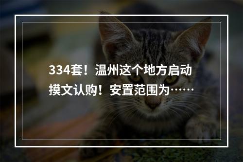 334套！温州这个地方启动摸文认购！安置范围为……