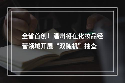全省首创！温州将在化妆品经营领域开展“双随机”抽查