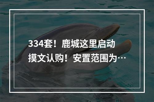 334套！鹿城这里启动摸文认购！安置范围为…