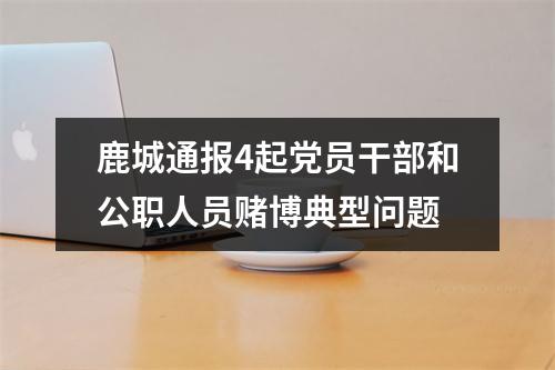 鹿城通报4起党员干部和公职人员赌博典型问题