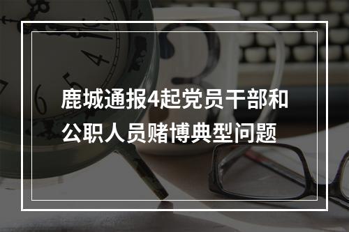 鹿城通报4起党员干部和公职人员赌博典型问题