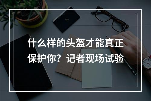 什么样的头盔才能真正保护你？记者现场试验