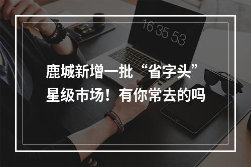 鹿城新增一批“省字头”星级市场！有你常去的吗