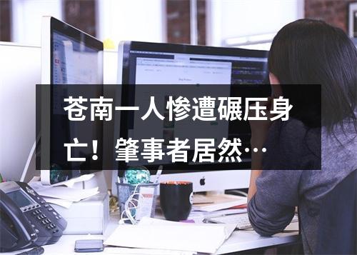 苍南一人惨遭碾压身亡！肇事者居然…