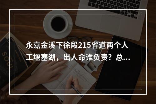 永嘉金溪下徐段215省道两个人工堰塞湖，出人命谁负责？总工施工方案？