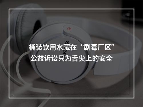 桶装饮用水藏在“剧毒厂区” 公益诉讼只为舌尖上的安全
