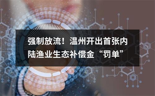强制放流！温州开出首张内陆渔业生态补偿金“罚单”