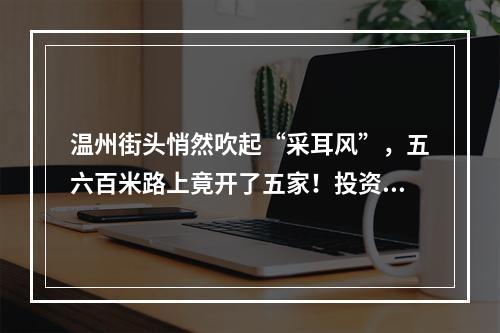 温州街头悄然吹起“采耳风”，五六百米路上竟开了五家！投资者：比开奶茶店划算