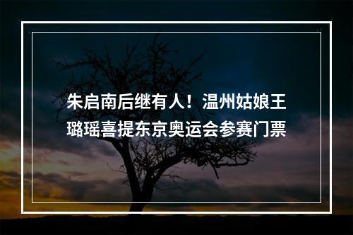 朱启南后继有人！温州姑娘王璐瑶喜提东京奥运会参赛门票