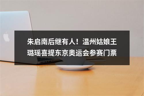 朱启南后继有人！温州姑娘王璐瑶喜提东京奥运会参赛门票