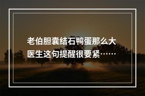 老伯胆囊结石鸭蛋那么大 医生这句提醒很要紧……