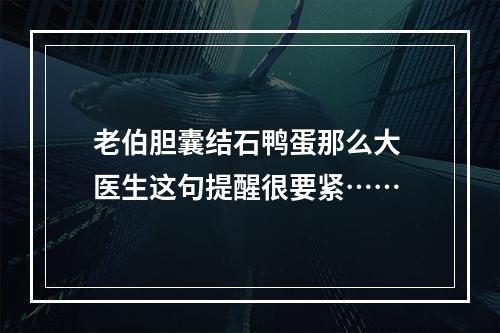 老伯胆囊结石鸭蛋那么大 医生这句提醒很要紧……