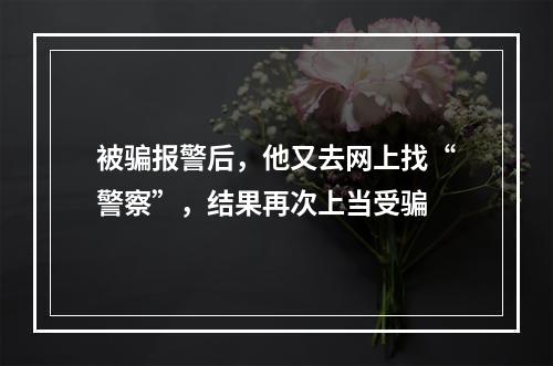 被骗报警后，他又去网上找“警察”，结果再次上当受骗