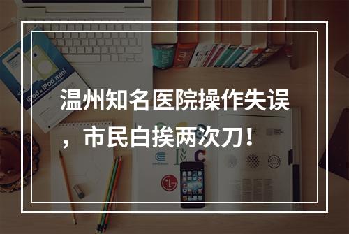 温州知名医院操作失误，市民白挨两次刀！