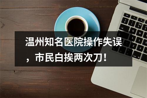 温州知名医院操作失误，市民白挨两次刀！
