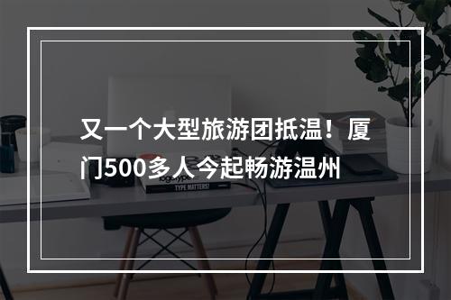 又一个大型旅游团抵温！厦门500多人今起畅游温州