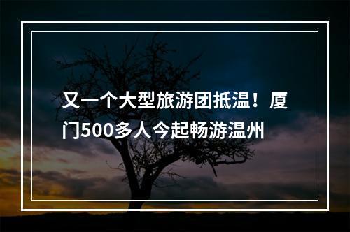 又一个大型旅游团抵温！厦门500多人今起畅游温州