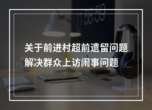 关于前进村超前遗留问题解决群众上访闹事问题