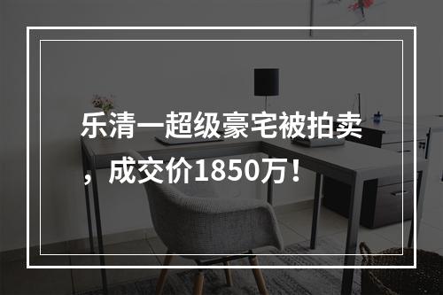 乐清一超级豪宅被拍卖，成交价1850万！