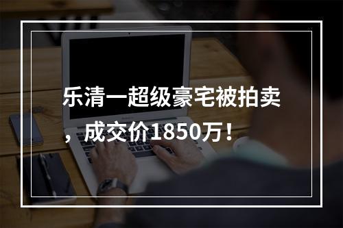 乐清一超级豪宅被拍卖，成交价1850万！
