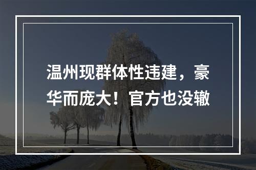 温州现群体性违建，豪华而庞大！官方也没辙