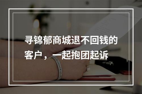 寻锦郁商城退不回钱的客户，一起抱团起诉