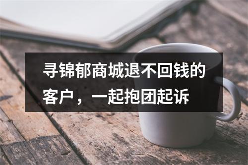 寻锦郁商城退不回钱的客户，一起抱团起诉