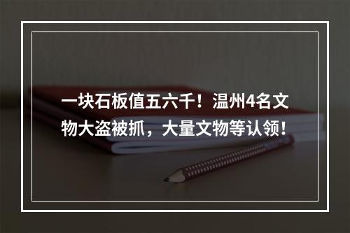 一块石板值五六千！温州4名文物大盗被抓，大量文物等认领！