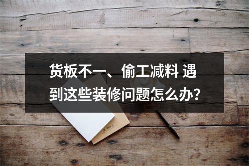货板不一、偷工减料 遇到这些装修问题怎么办？