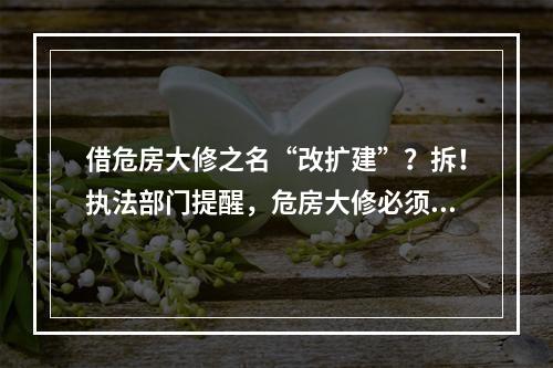 借危房大修之名“改扩建”？拆！执法部门提醒，危房大修必须符合条件并事前 ...