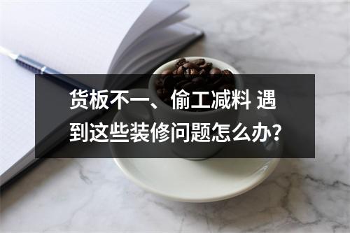 货板不一、偷工减料 遇到这些装修问题怎么办？