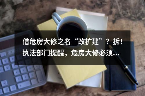 借危房大修之名“改扩建”？拆！执法部门提醒，危房大修必须符合条件并事前 ...