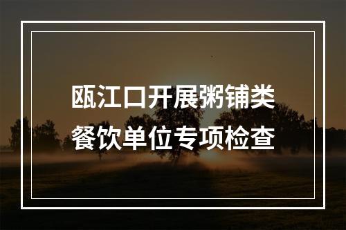 瓯江口开展粥铺类餐饮单位专项检查