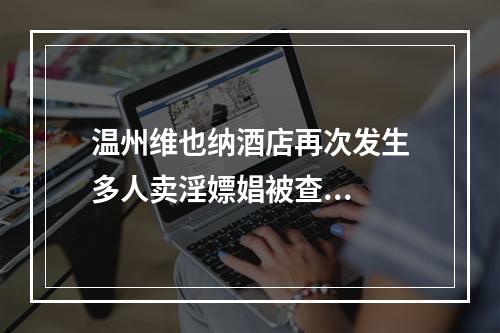 温州维也纳酒店再次发生多人卖淫嫖娼被查...