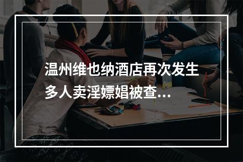 温州维也纳酒店再次发生多人卖淫嫖娼被查...