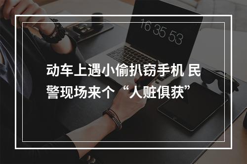 动车上遇小偷扒窃手机 民警现场来个“人赃俱获”