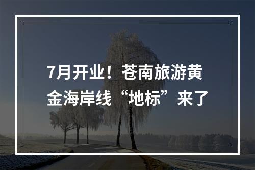 7月开业！苍南旅游黄金海岸线“地标”来了