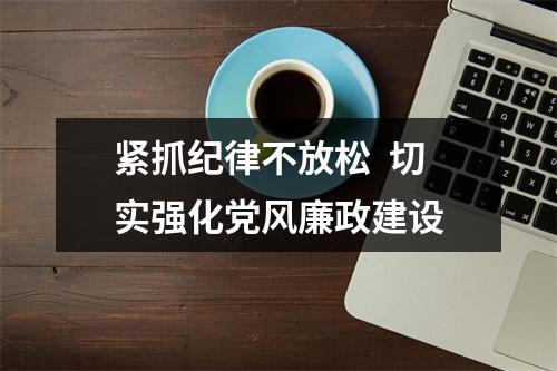 紧抓纪律不放松  切实强化党风廉政建设